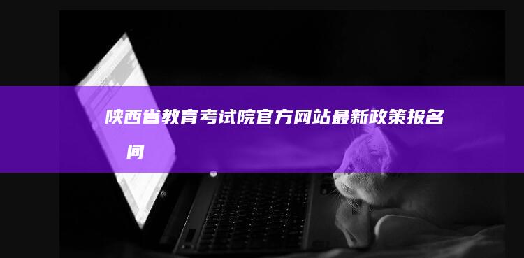 陕西省教育考试院官方网站：最新政策、报名时间、成绩查询全攻略