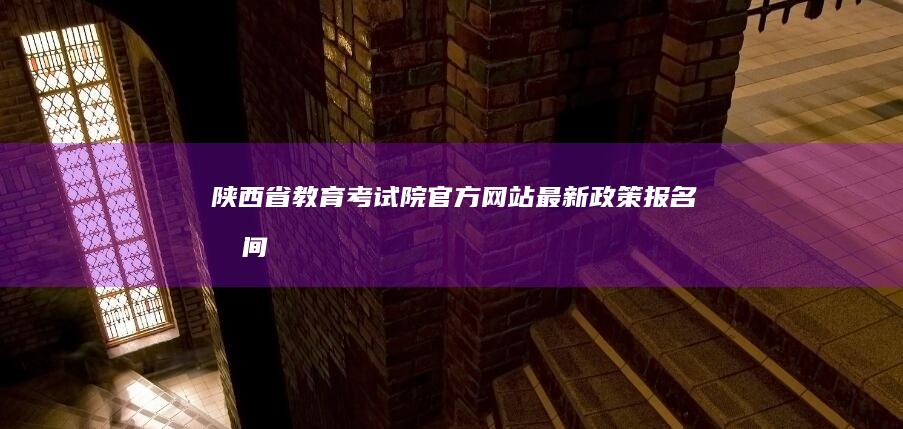 陕西省教育考试院官方网站：最新政策、报名时间、成绩查询全攻略